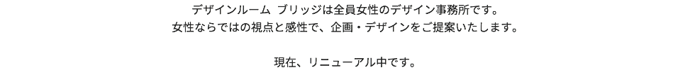 デザインルーム ブリッジは全員女性のデザイン事務所です。 女性ならではの視点と感性で、企画・デザインをご提案いたします。 現在、リニューアル中です。